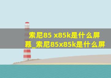 索尼85 x85k是什么屏幕_索尼85x85k是什么屏